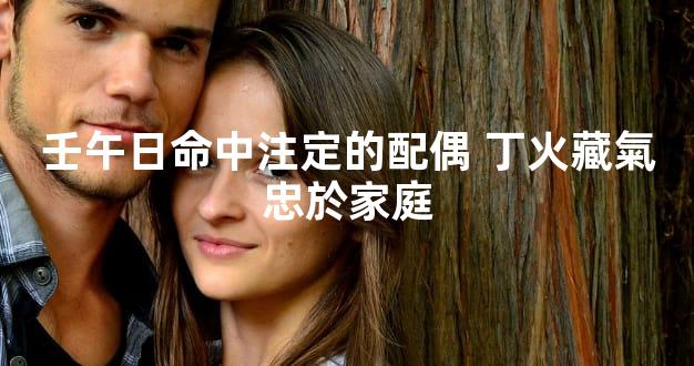 壬午日命中注定的配偶 丁火藏氣忠於家庭